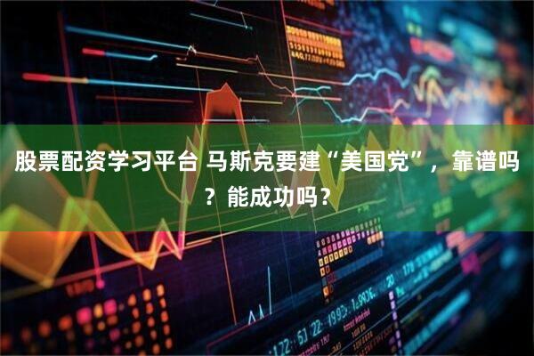 股票配资学习平台 马斯克要建“美国党”，靠谱吗？能成功吗？