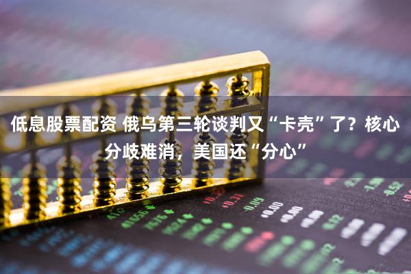 低息股票配资 俄乌第三轮谈判又“卡壳”了？核心分歧难消，美国还“分心”