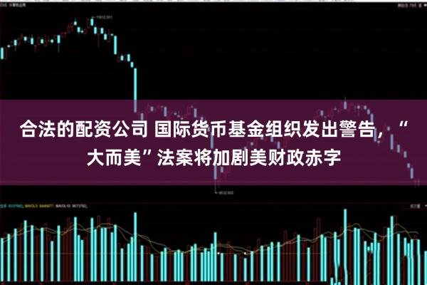 合法的配资公司 国际货币基金组织发出警告，“大而美”法案将加剧美财政赤字