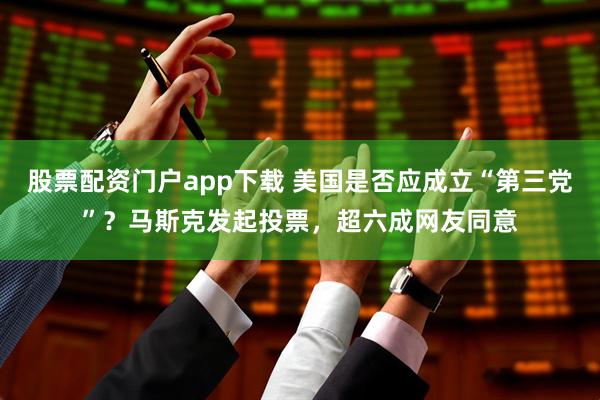 股票配资门户app下载 美国是否应成立“第三党”？马斯克发起投票，超六成网友同意