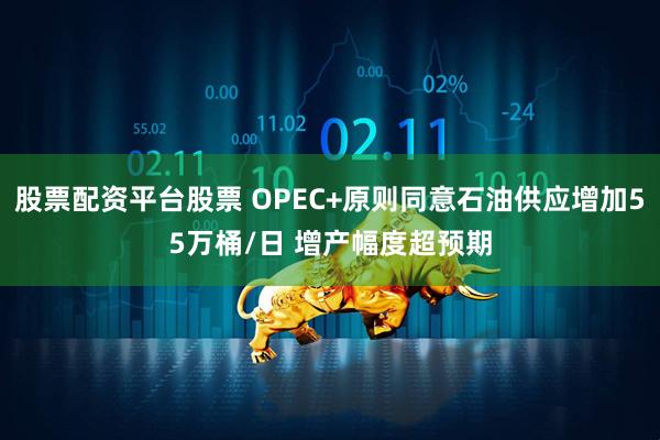 股票配资平台股票 OPEC+原则同意石油供应增加55万桶/日 增产幅度超预期