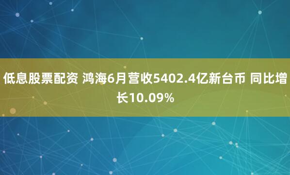 低息股票配资 鸿海6月营收5402.4亿新台币 同比增长10.09%
