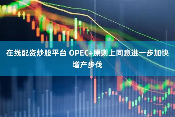 在线配资炒股平台 OPEC+原则上同意进一步加快增产步伐
