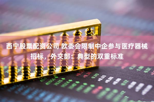 西宁股票配资公司 欧委会限制中企参与医疗器械招标，外交部：典型的双重标准
