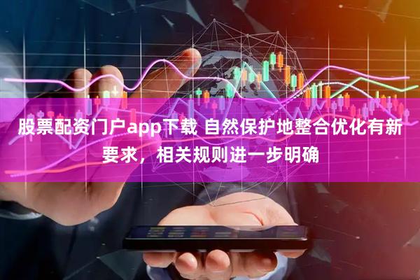 股票配资门户app下载 自然保护地整合优化有新要求，相关规则进一步明确