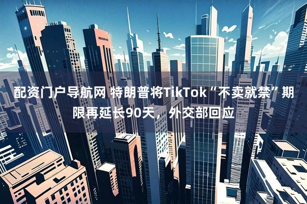 配资门户导航网 特朗普将TikTok“不卖就禁”期限再延长90天，外交部回应