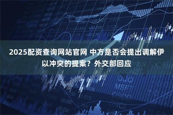 2025配资查询网站官网 中方是否会提出调解伊以冲突的提案？外交部回应