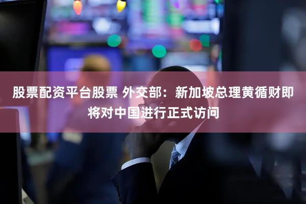 股票配资平台股票 外交部：新加坡总理黄循财即将对中国进行正式访问