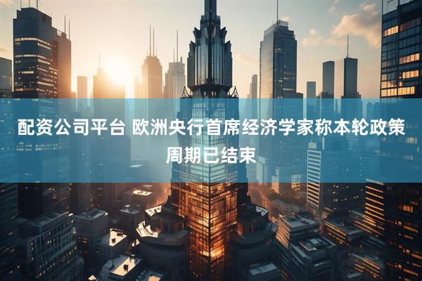 配资公司平台 欧洲央行首席经济学家称本轮政策周期已结束