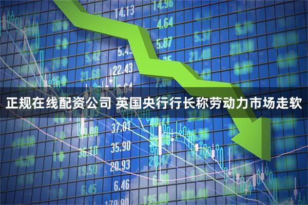 正规在线配资公司 英国央行行长称劳动力市场走软