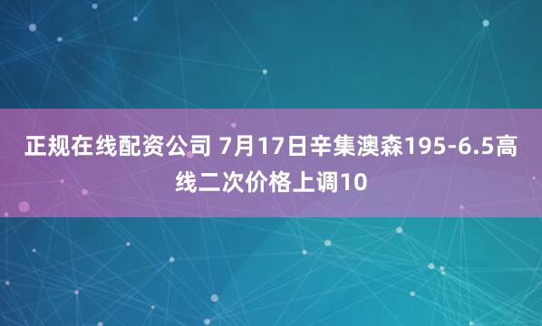 正规在线配资公司 7月17日辛集澳森195-6.5高线二次价格上调10