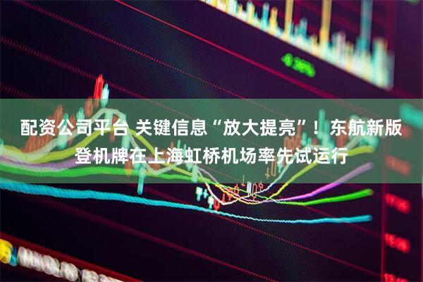 配资公司平台 关键信息“放大提亮”！东航新版登机牌在上海虹桥机场率先试运行