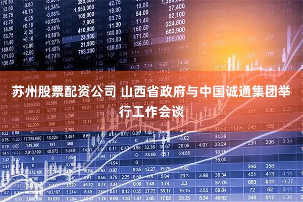 苏州股票配资公司 山西省政府与中国诚通集团举行工作会谈