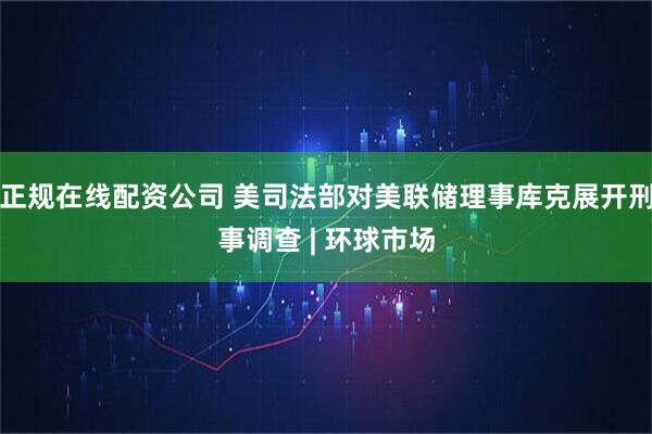 正规在线配资公司 美司法部对美联储理事库克展开刑事调查 | 环球市场