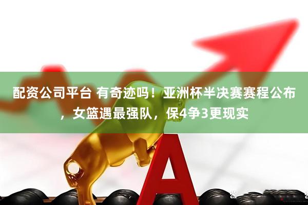 配资公司平台 有奇迹吗！亚洲杯半决赛赛程公布，女篮遇最强队，保4争3更现实