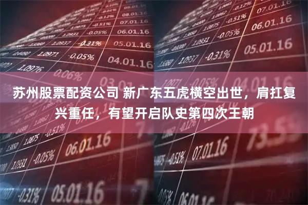 苏州股票配资公司 新广东五虎横空出世，肩扛复兴重任，有望开启队史第四次王朝
