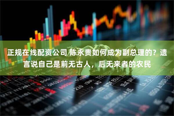 正规在线配资公司 陈永贵如何成为副总理的？遗言说自己是前无古人，后无来者的农民