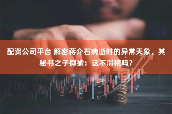 配资公司平台 解密蒋介石病逝时的异常天象，其秘书之子揶揄：这不滑稽吗？