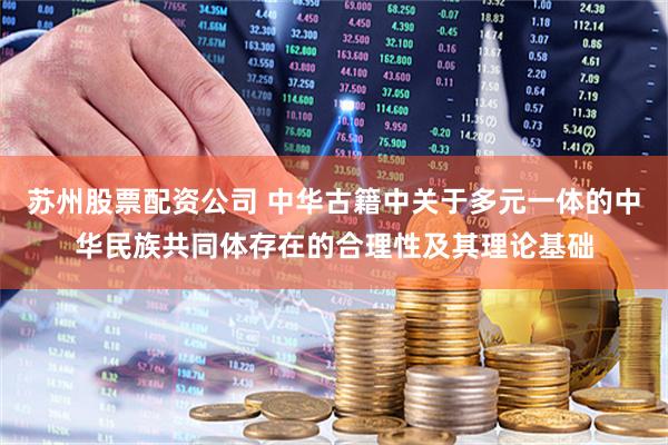 苏州股票配资公司 中华古籍中关于多元一体的中华民族共同体存在的合理性及其理论基础