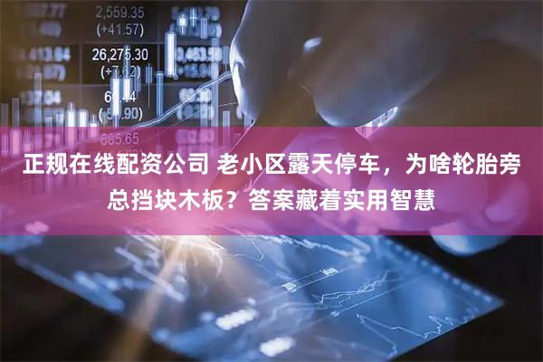 正规在线配资公司 老小区露天停车，为啥轮胎旁总挡块木板？答案藏着实用智慧