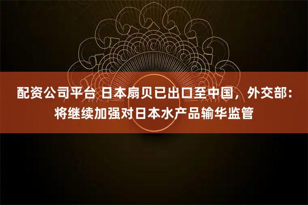 配资公司平台 日本扇贝已出口至中国,外交部:将继续加强对日本水产品输华监管