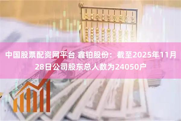 中国股票配资网平台 鑫铂股份：截至2025年11月28日公司股东总人数为24050户