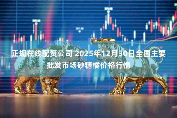 正规在线配资公司 2025年12月30日全国主要批发市场砂糖橘价格行情