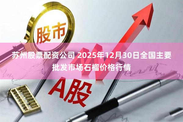 苏州股票配资公司 2025年12月30日全国主要批发市场石榴价格行情