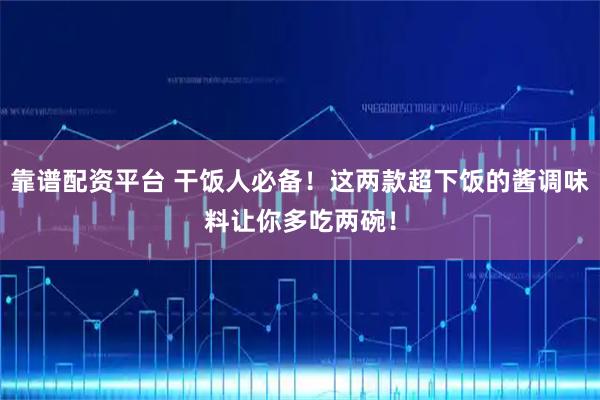 靠谱配资平台 干饭人必备！这两款超下饭的酱调味料让你多吃两碗！