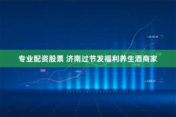 专业配资股票 济南过节发福利养生酒商家